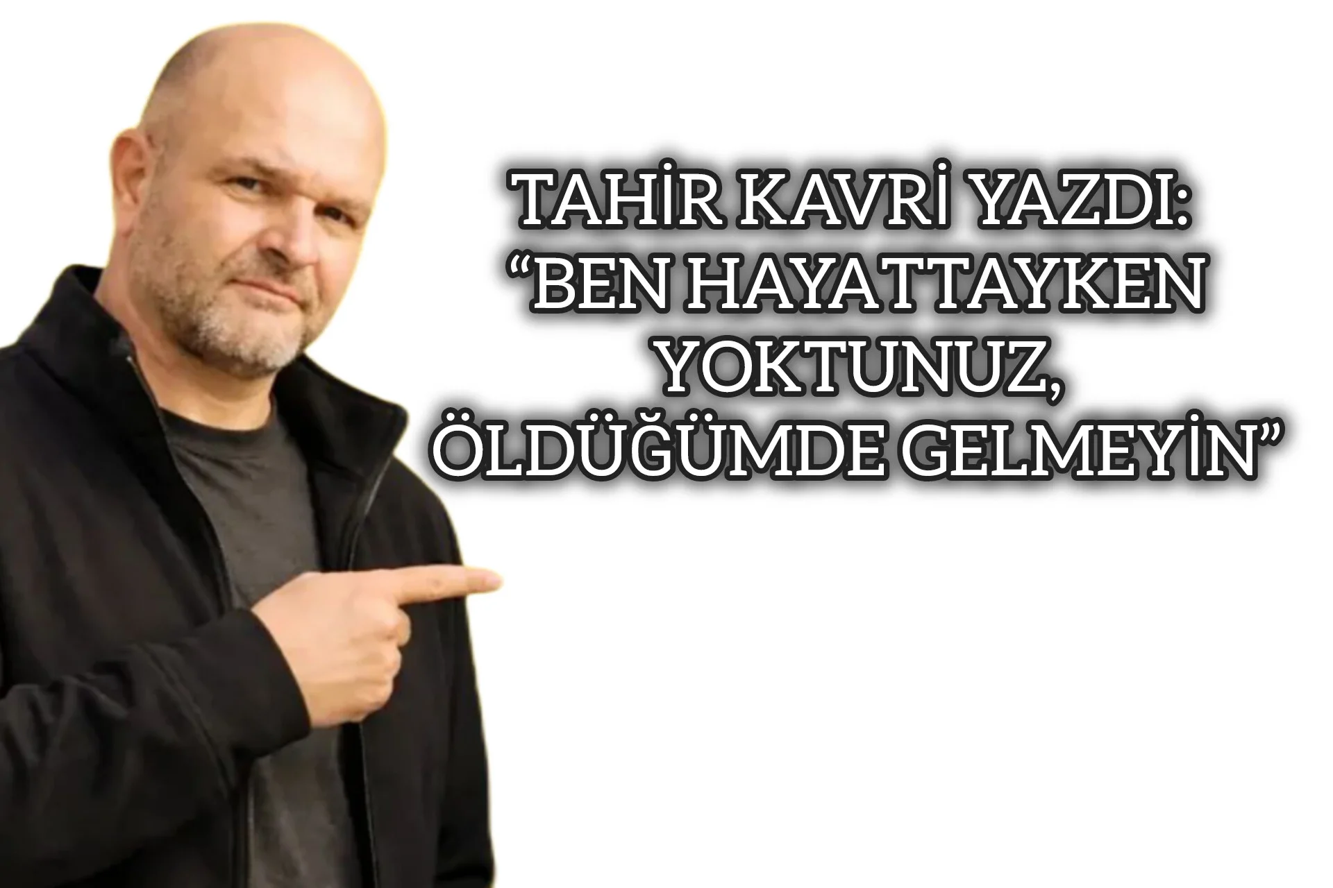 TAHİR KAVRİ YAZDI: “BEN HAYATTAYKEN YOKTUNUZ, ÖLDÜĞÜMDE GELMEYİN”