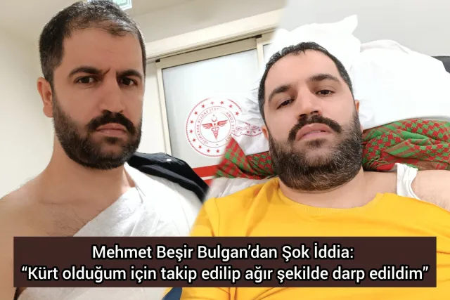 Mehmet Beşir Bulgan’dan Şok İddia: “Kürt olduğum için takip edilip ağır şekilde darp edildim”