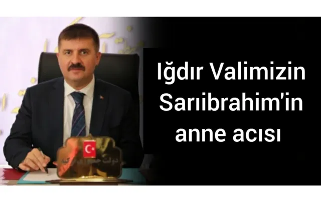 Iğdır Valimizin Sarıibrahim'in anne acısı