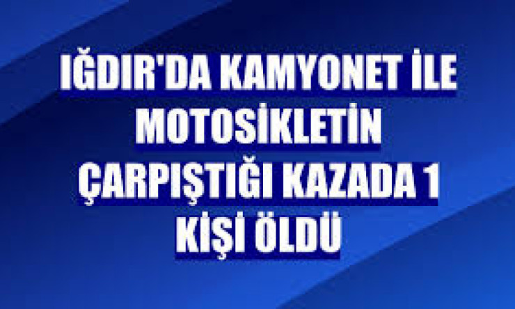 Iğdır'da ka kamyonet ile motosikletin çarpışması sonucu 1 kişi öldü