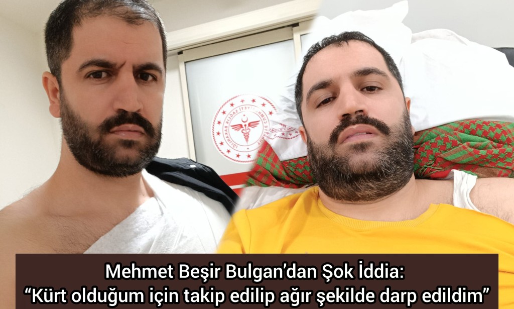 Mehmet Beşir Bulgan’dan Şok İddia: “Kürt olduğum için takip edilip ağır şekilde darp edildim”