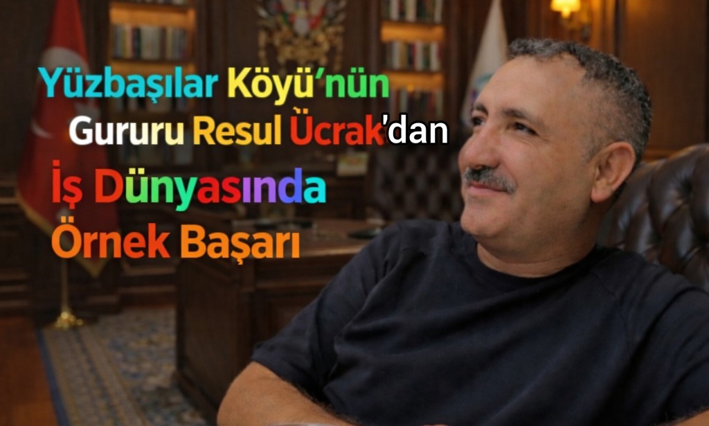 “Yüzbaşılar Köyü’nün Gururu Resul Ücrak’dan İş Dünyasında Örnek Başarı”